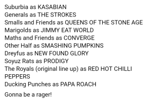 screenshot of the event facebook page " Ducking Punches as Papa Roach Marigolds as Jimmy Eat World Franko Fraize as The Streets The Royals as Red Hot Chilli Peppers Other Half as Smashing Pumpkins Soyuz Rats as The Prodigy Dreyfus as New Found Glory Generals as The Strokes Smalls as Queens of the Smalls Age Tom Aylott as Against Me!It's going to be a rager"